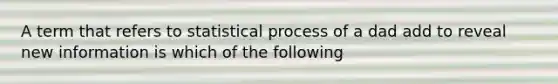 A term that refers to statistical process of a dad add to reveal new information is which of the following