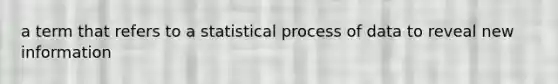 a term that refers to a statistical process of data to reveal new information