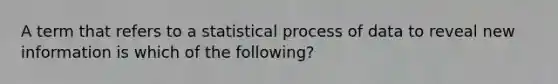 A term that refers to a statistical process of data to reveal new information is which of the following?