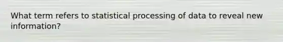 What term refers to statistical processing of data to reveal new information?