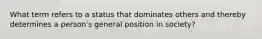 What term refers to a status that dominates others and thereby determines a person's general position in society?