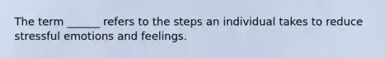 The term ______ refers to the steps an individual takes to reduce stressful emotions and feelings.