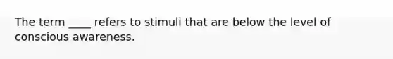 The term ____ refers to stimuli that are below the level of conscious awareness.