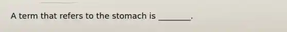 A term that refers to the stomach is ________.