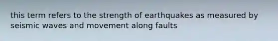 this term refers to the strength of earthquakes as measured by seismic waves and movement along faults