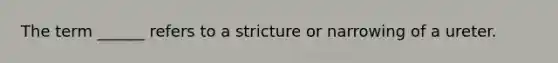 The term ______ refers to a stricture or narrowing of a ureter.