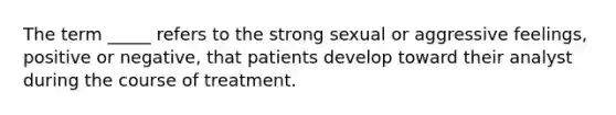 The term _____ refers to the strong sexual or aggressive feelings, positive or negative, that patients develop toward their analyst during the course of treatment.