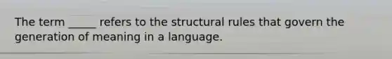 The term _____ refers to the structural rules that govern the generation of meaning in a language.