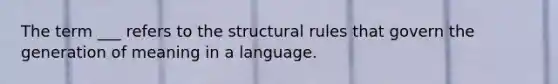 The term ___ refers to the structural rules that govern the generation of meaning in a language.