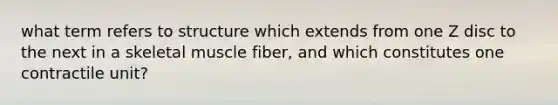 what term refers to structure which extends from one Z disc to the next in a skeletal muscle fiber, and which constitutes one contractile unit?