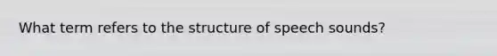 What term refers to the structure of speech sounds?