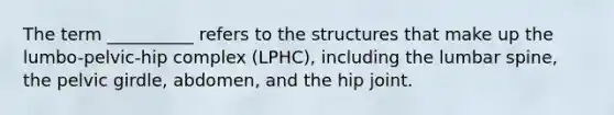 The term __________ refers to the structures that make up the lumbo-pelvic-hip complex (LPHC), including the lumbar spine, the pelvic girdle, abdomen, and the hip joint.