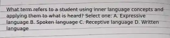 What term refers to a student using inner language concepts and applying them to what is heard? Select one: A. Expressive language B. Spoken language C. Receptive language D. Written language