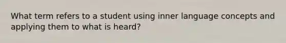 What term refers to a student using inner language concepts and applying them to what is heard?