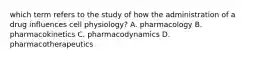 which term refers to the study of how the administration of a drug influences cell physiology? A. pharmacology B. pharmacokinetics C. pharmacodynamics D. pharmacotherapeutics