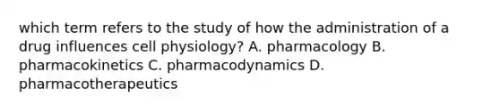 which term refers to the study of how the administration of a drug influences cell physiology? A. pharmacology B. pharmacokinetics C. pharmacodynamics D. pharmacotherapeutics