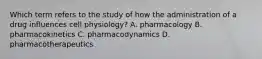 Which term refers to the study of how the administration of a drug influences cell physiology? A. pharmacology B. pharmacokinetics C. pharmacodynamics D. pharmacotherapeutics