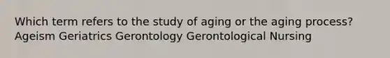 Which term refers to the study of aging or the aging process? Ageism Geriatrics Gerontology Gerontological Nursing