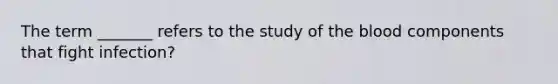 The term _______ refers to the study of the blood components that fight infection?