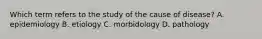 Which term refers to the study of the cause of disease? A. epidemiology B. etiology C. morbidology D. pathology