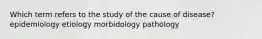 Which term refers to the study of the cause of disease? epidemiology etiology morbidology pathology