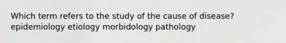 Which term refers to the study of the cause of disease? epidemiology etiology morbidology pathology