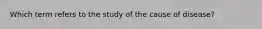 Which term refers to the study of the cause of disease?