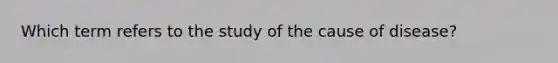 Which term refers to the study of the cause of disease?