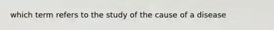 which term refers to the study of the cause of a disease