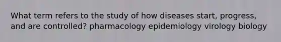 What term refers to the study of how diseases start, progress, and are controlled? pharmacology epidemiology virology biology