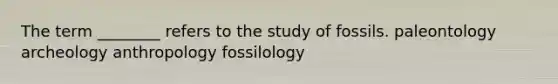 The term ________ refers to the study of fossils. paleontology archeology anthropology fossilology