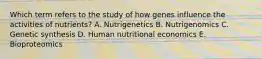 Which term refers to the study of how genes influence the activities of nutrients? A. Nutrigenetics B. Nutrigenomics C. Genetic synthesis D. Human nutritional economics E. Bioproteomics