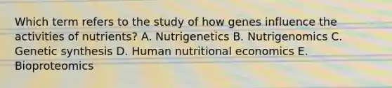 Which term refers to the study of how genes influence the activities of nutrients? A. Nutrigenetics B. Nutrigenomics C. Genetic synthesis D. Human nutritional economics E. Bioproteomics