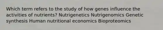 Which term refers to the study of how genes influence the activities of nutrients? Nutrigenetics Nutrigenomics Genetic synthesis Human nutritional economics Bioproteomics