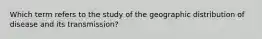 Which term refers to the study of the geographic distribution of disease and its transmission?