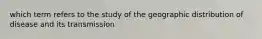 which term refers to the study of the geographic distribution of disease and its transmission