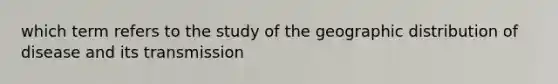 which term refers to the study of the geographic distribution of disease and its transmission