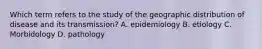 Which term refers to the study of the geographic distribution of disease and its transmission? A. epidemiology B. etiology C. Morbidology D. pathology