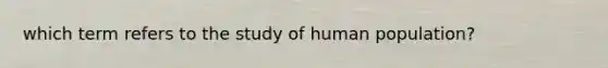 which term refers to the study of human population?