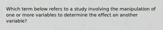 Which term below refers to a study involving the manipulation of one or more variables to determine the effect on another variable?