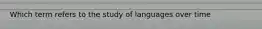 Which term refers to the study of languages over time