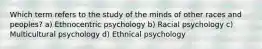 Which term refers to the study of the minds of other races and peoples? a) Ethnocentric psychology b) Racial psychology c) Multicultural psychology d) Ethnical psychology