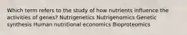 Which term refers to the study of how nutrients influence the activities of genes? Nutrigenetics Nutrigenomics Genetic synthesis Human nutritional economics Bioproteomics