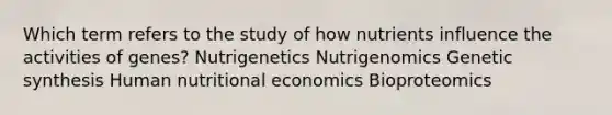 Which term refers to the study of how nutrients influence the activities of genes? Nutrigenetics Nutrigenomics Genetic synthesis Human nutritional economics Bioproteomics