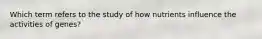 Which term refers to the study of how nutrients influence the activities of genes?