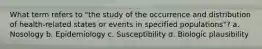 What term refers to "the study of the occurrence and distribution of health-related states or events in specified populations"? a. Nosology b. Epidemiology c. Susceptibility d. Biologic plausibility