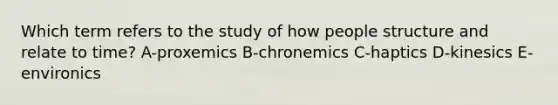 Which term refers to the study of how people structure and relate to time? A-proxemics B-chronemics C-haptics D-kinesics E-environics