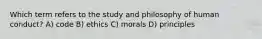 Which term refers to the study and philosophy of human conduct? A) code B) ethics C) morals D) principles