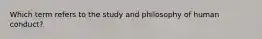 Which term refers to the study and philosophy of human conduct?