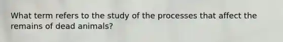 What term refers to the study of the processes that affect the remains of dead animals?
